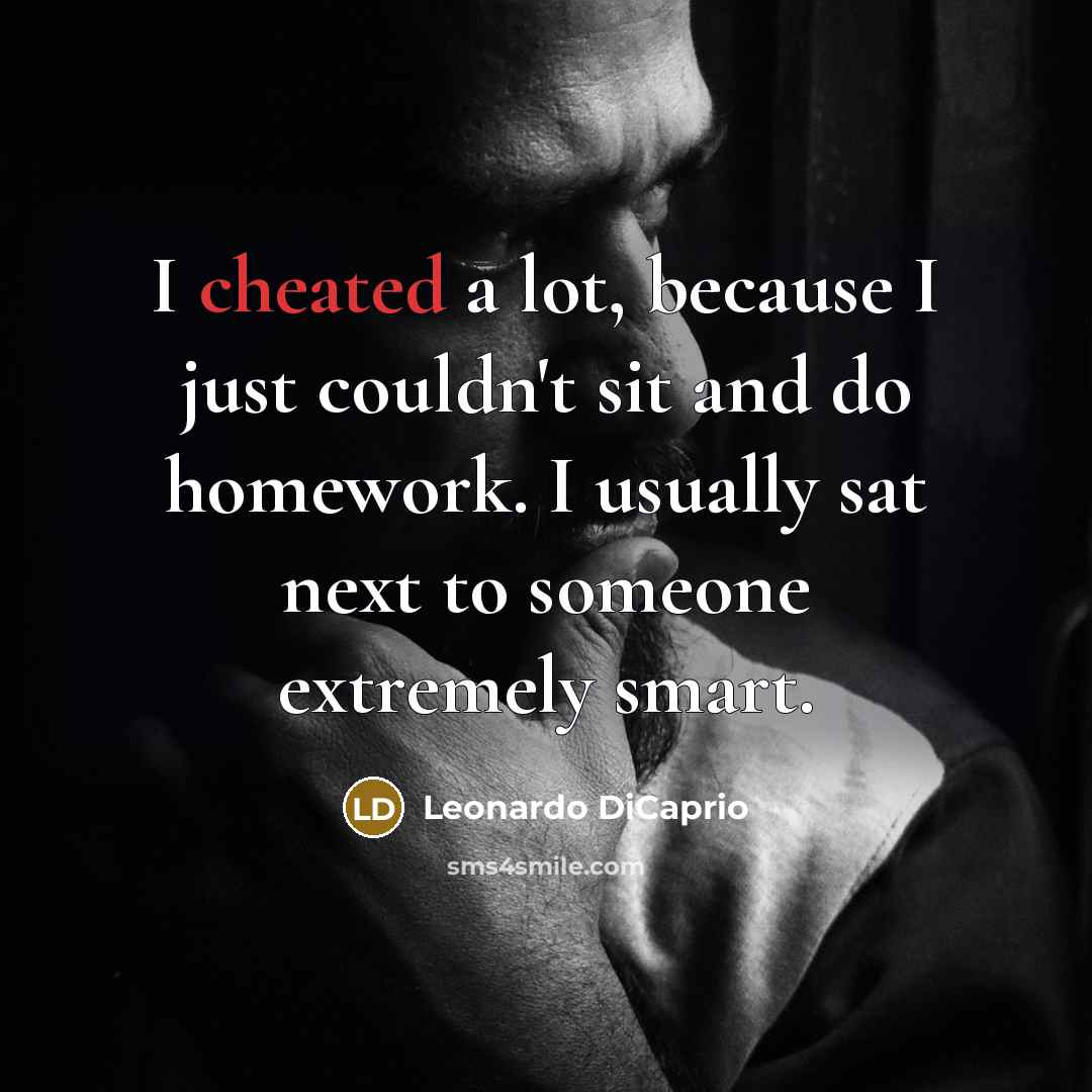 “I cheated a lot, because I just couldn't sit and do homework. I usually sat next to someone extremely smart.” quote by Leonardo DiCaprio