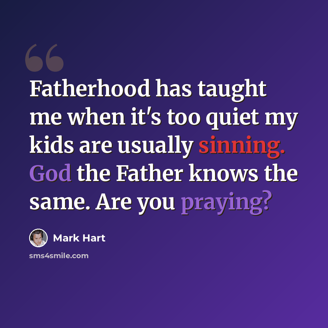 “Fatherhood has taught me when it's too quiet my kids are usually sinning. God the Father knows the same. Are you praying?” quote by Mark Hart