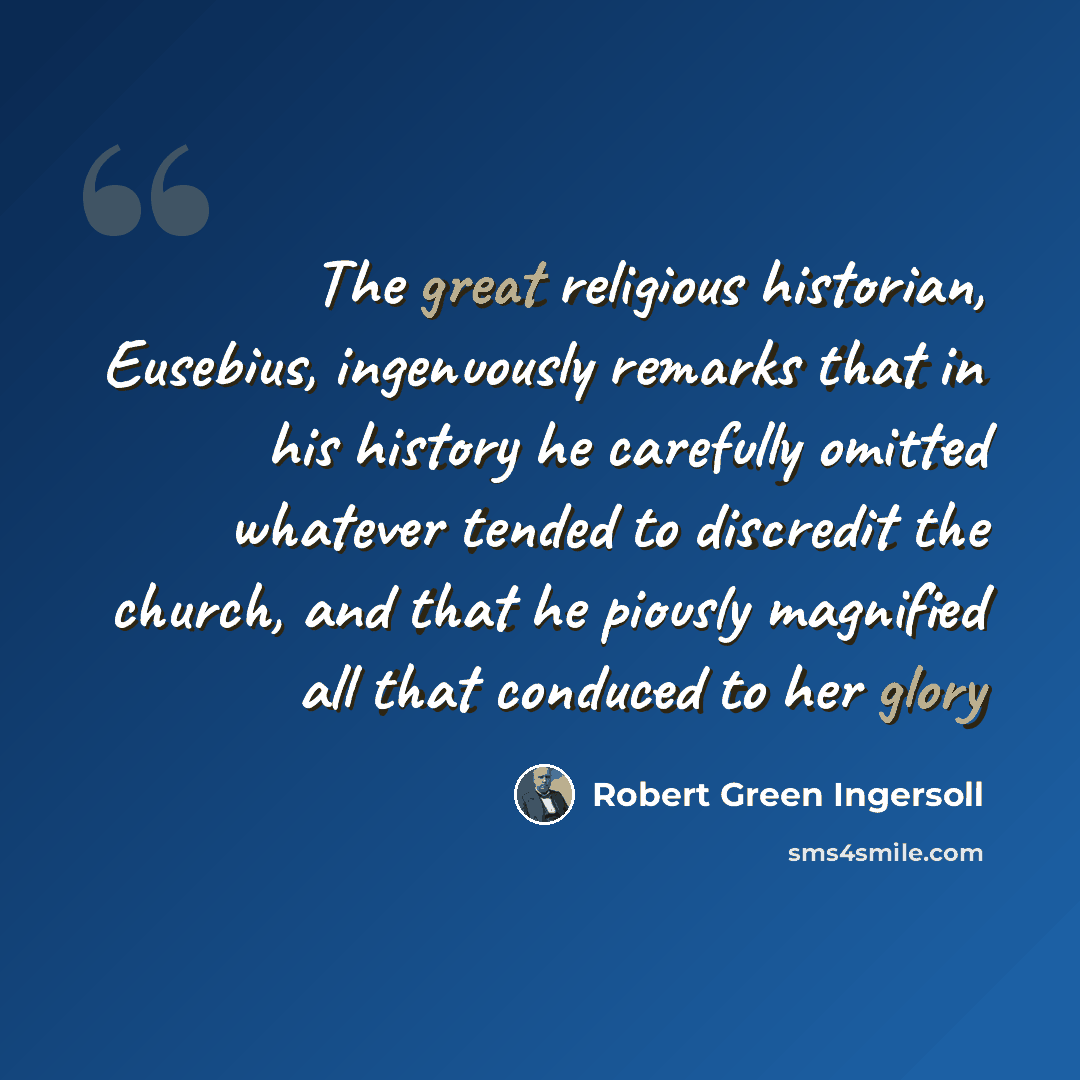 “The great religious historian, Eusebius, ingenuously remarks that in his history he carefully omitted whatever tended to discredit the church, and that he piously magnified all that conduced to her glory” quote by Robert Green Ingersoll