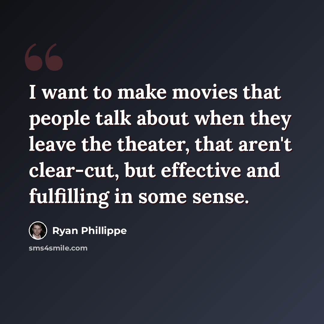 “I want to make movies that people talk about when they leave the theater, that aren't clear-cut, but effective and fulfilling in some sense.” quote by Ryan Phillippe