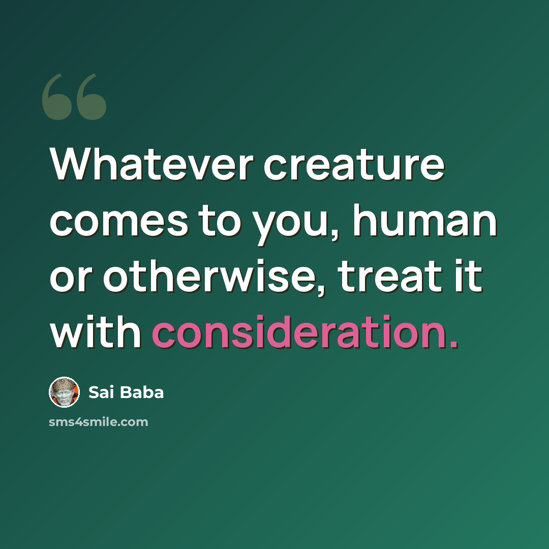 “Whatever creature comes to you, human or otherwise, treat it with consideration.” quote by Sai Baba