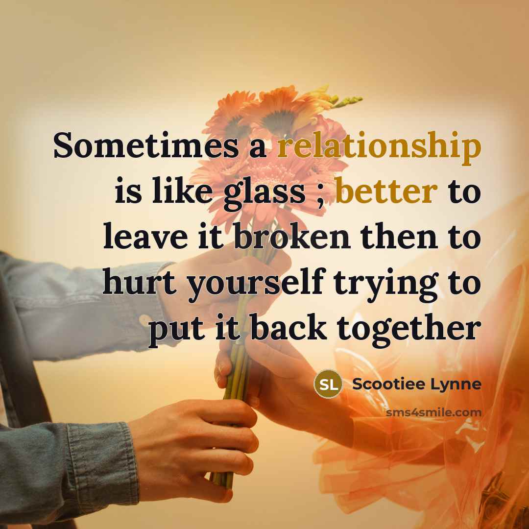 “Sometimes a relationship is like glass ; better to leave it broken then to hurt yourself trying to put it back together” quote by Scootiee Lynne
