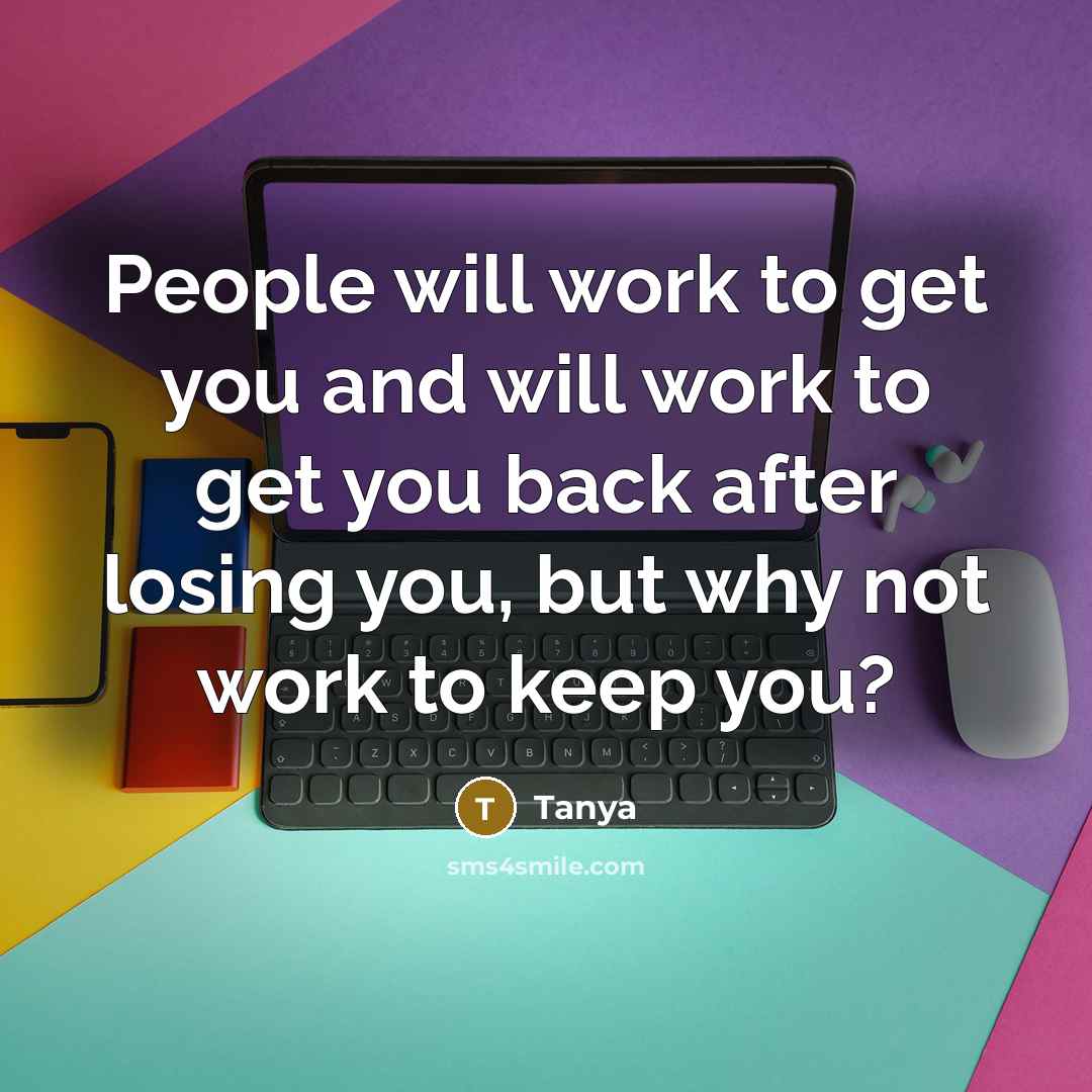 “People will work to get you and will work to get you back after losing you, but why not work to keep you?” quote by Tanya