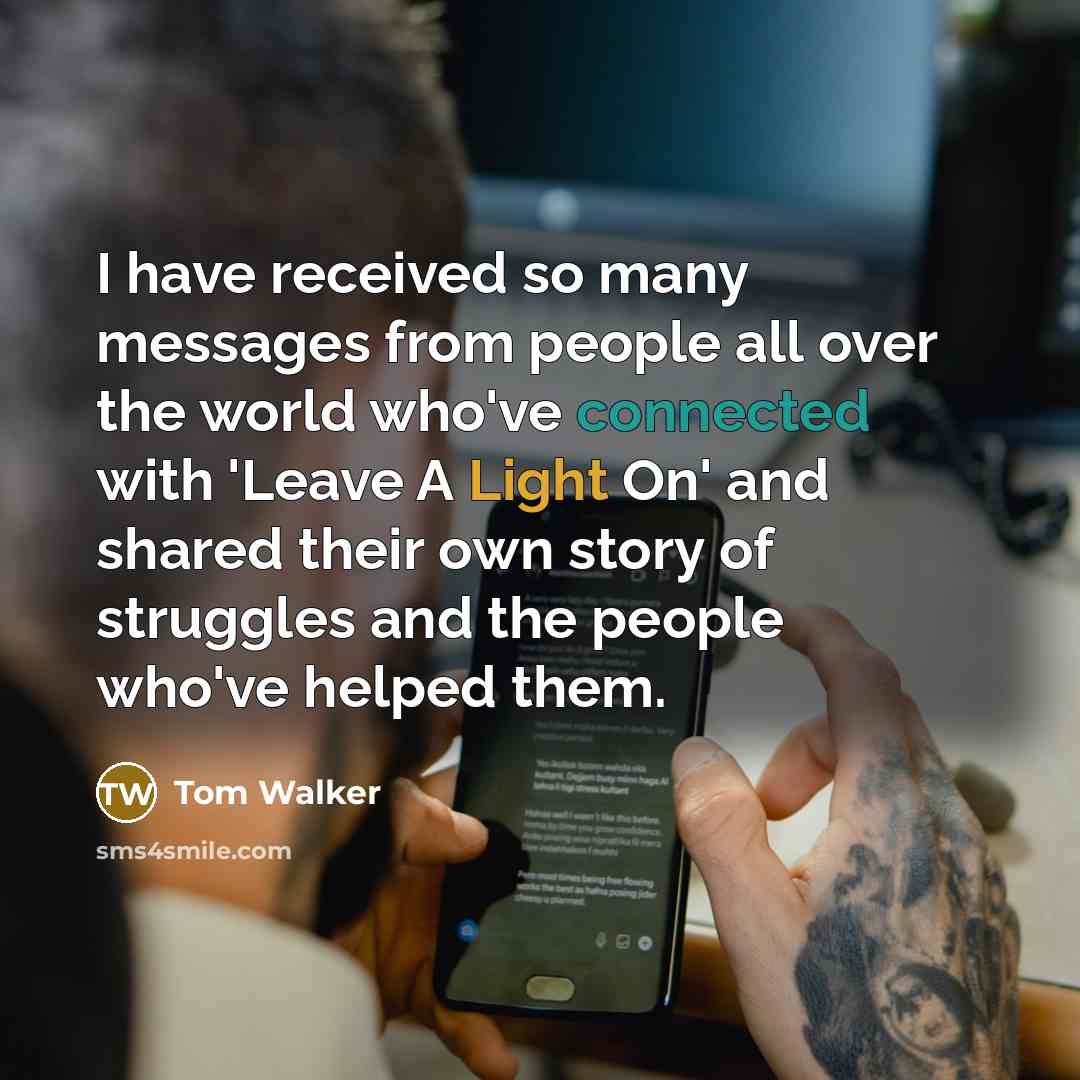 “I have received so many messages from people all over the world who've connected with 'Leave A Light On' and shared their own story of struggles and the people who've helped them.” quote by Tom Walker