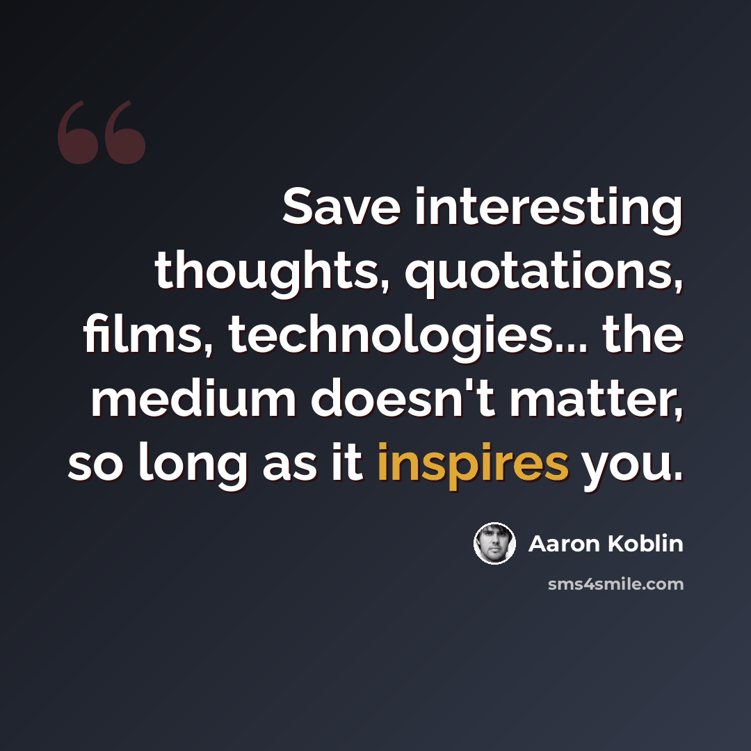 “Save interesting thoughts, quotations, films, technologies... the medium doesn't matter, so long as it inspires you.” quote by Aaron Koblin