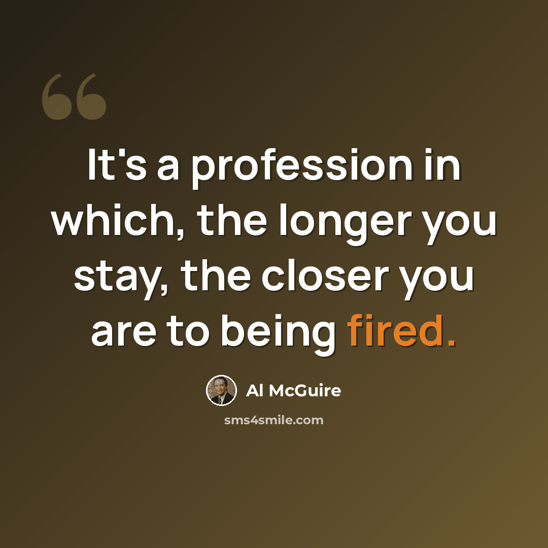“It's a profession in which, the longer you stay, the closer you are to being fired.” quote by Al McGuire