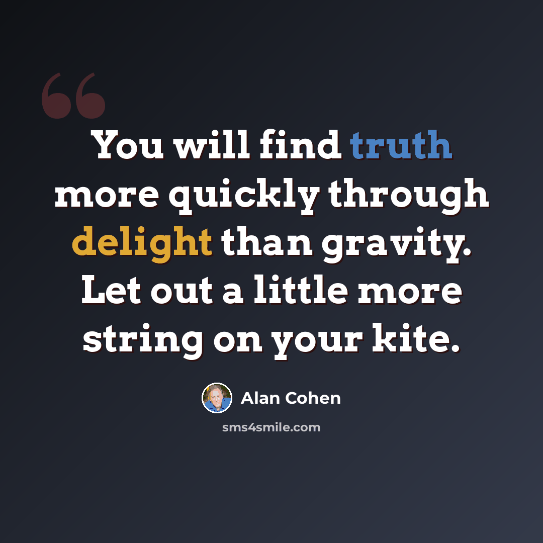 “You will find truth more quickly through delight than gravity. Let out a little more string on your kite.” quote by Alan Cohen