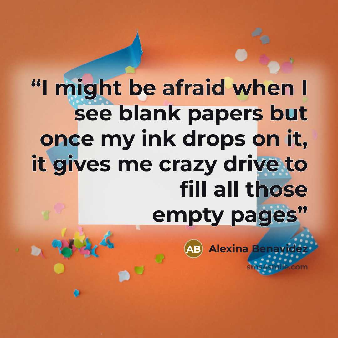 “I might be afraid when I see blank papers but once my ink drops on it, it gives me crazy drive to fill all those empty pages” quote by Alexina Benavidez