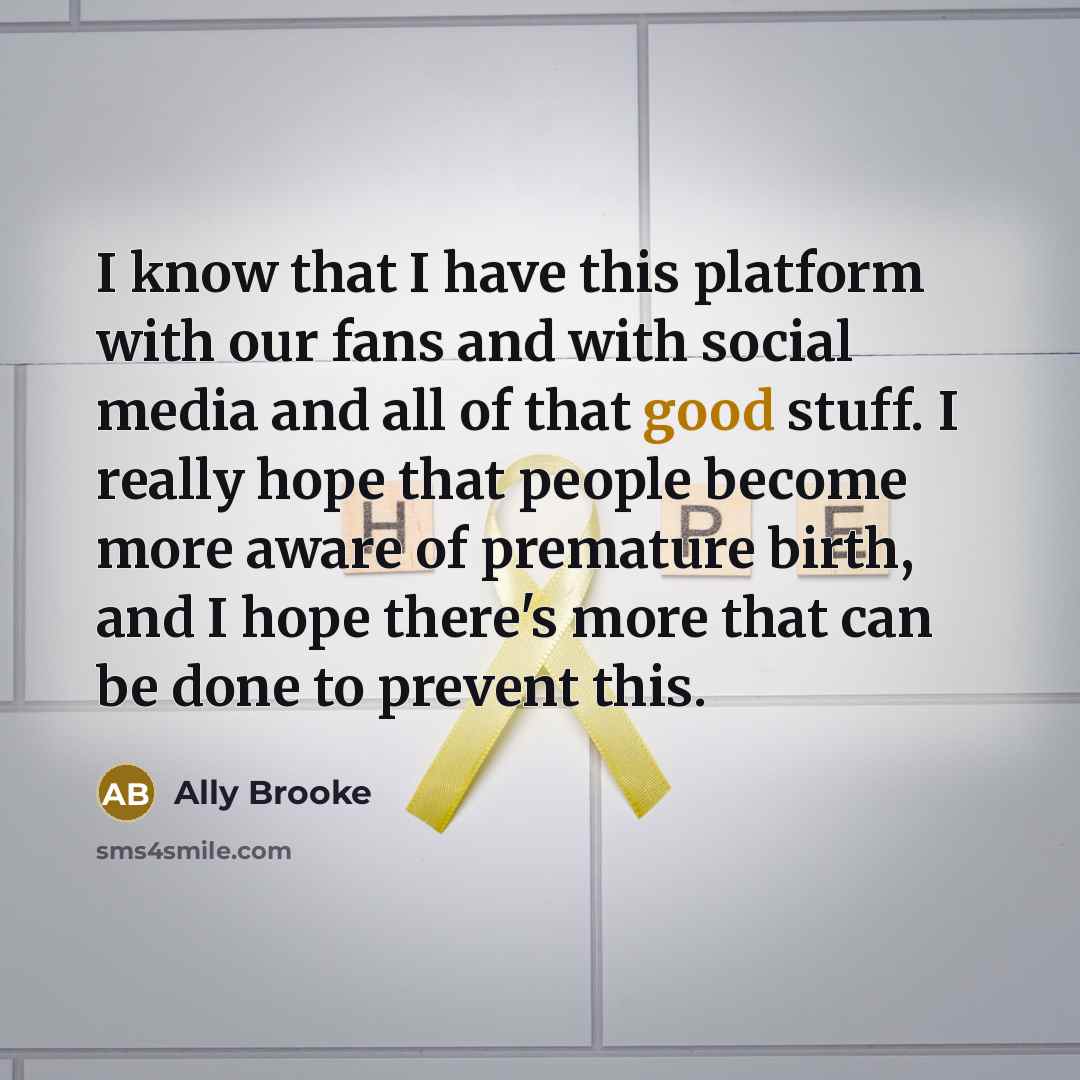 “I know that I have this platform with our fans and with social media and all of that good stuff. I really hope that people become more aware of premature birth, and I hope there's more that can be done to prevent this.” quote by Ally Brooke