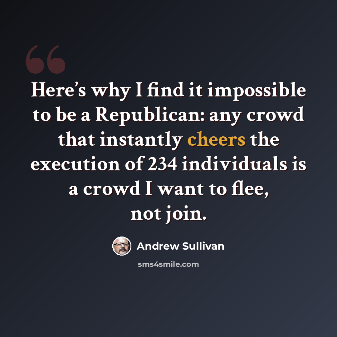 “Here’s why I find it impossible to be a Republican: any crowd that instantly cheers the execution of 234 individuals is a crowd I want to flee, not join.” quote by Andrew Sullivan