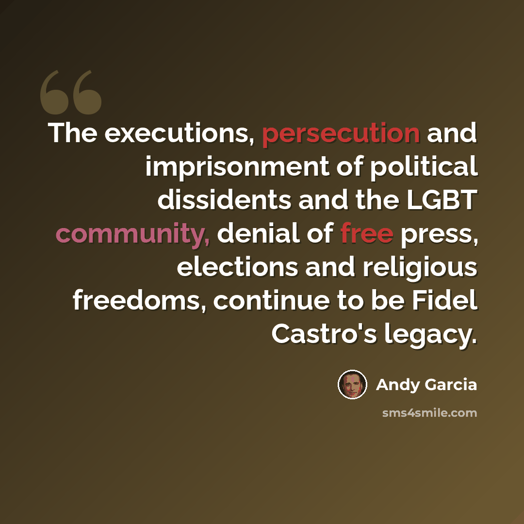 “The executions, persecution and imprisonment of political dissidents and the LGBT community, denial of free press, elections and religious freedoms, continue to be Fidel Castro's legacy.” quote by Andy Garcia