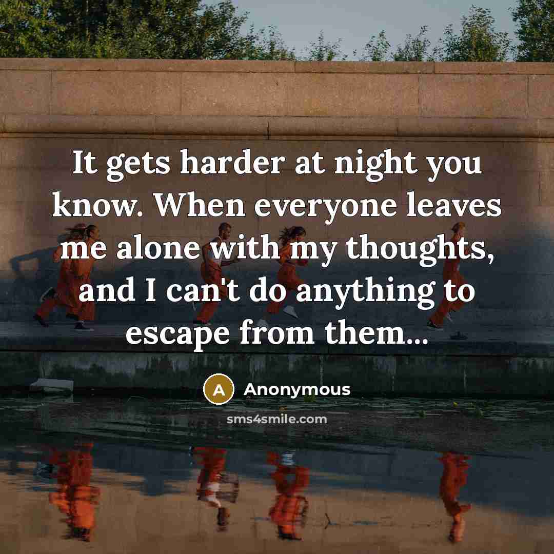 “It gets harder at night you know. When everyone leaves me alone with my thoughts, and I can't do anything to escape from them...” quote by Anonymous