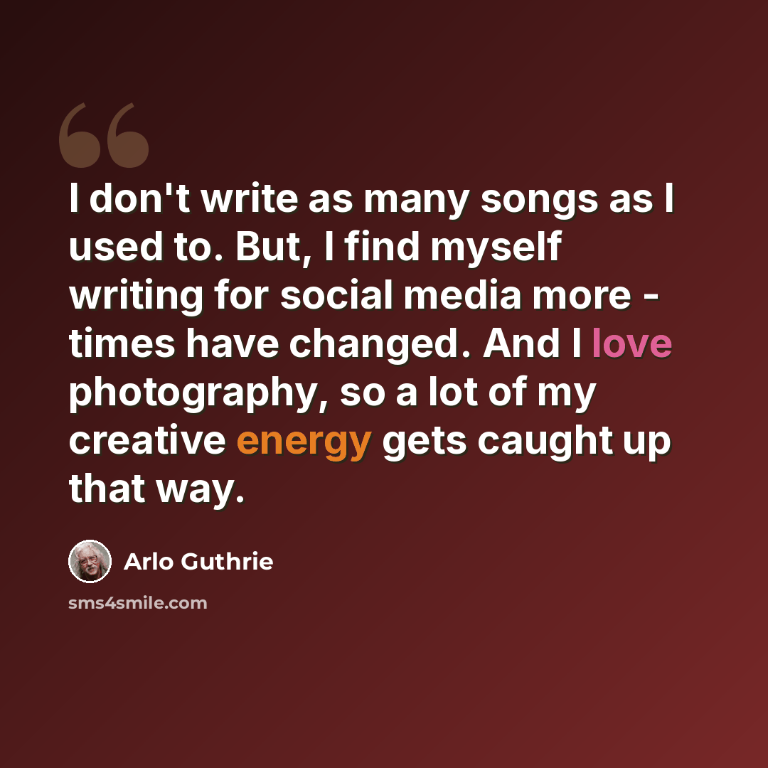 “I don't write as many songs as I used to. But, I find myself writing for social media more - times have changed. And I love photography, so a lot of my creative energy gets caught up that way.” quote by Arlo Guthrie