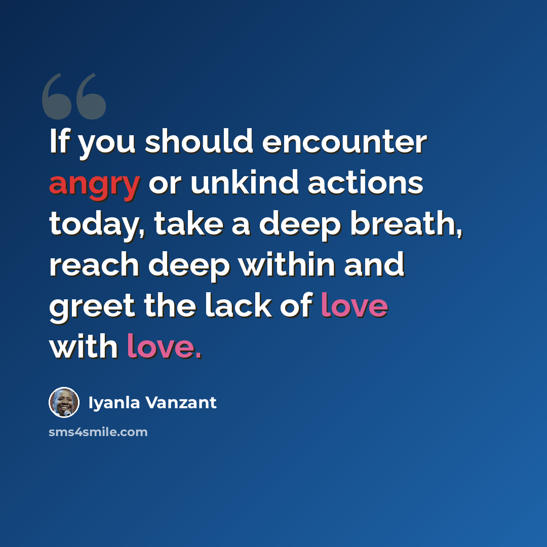“If you should encounter angry or unkind actions today, take a deep breath, reach deep within and greet the lack of love with love.” quote by Iyanla Vanzant