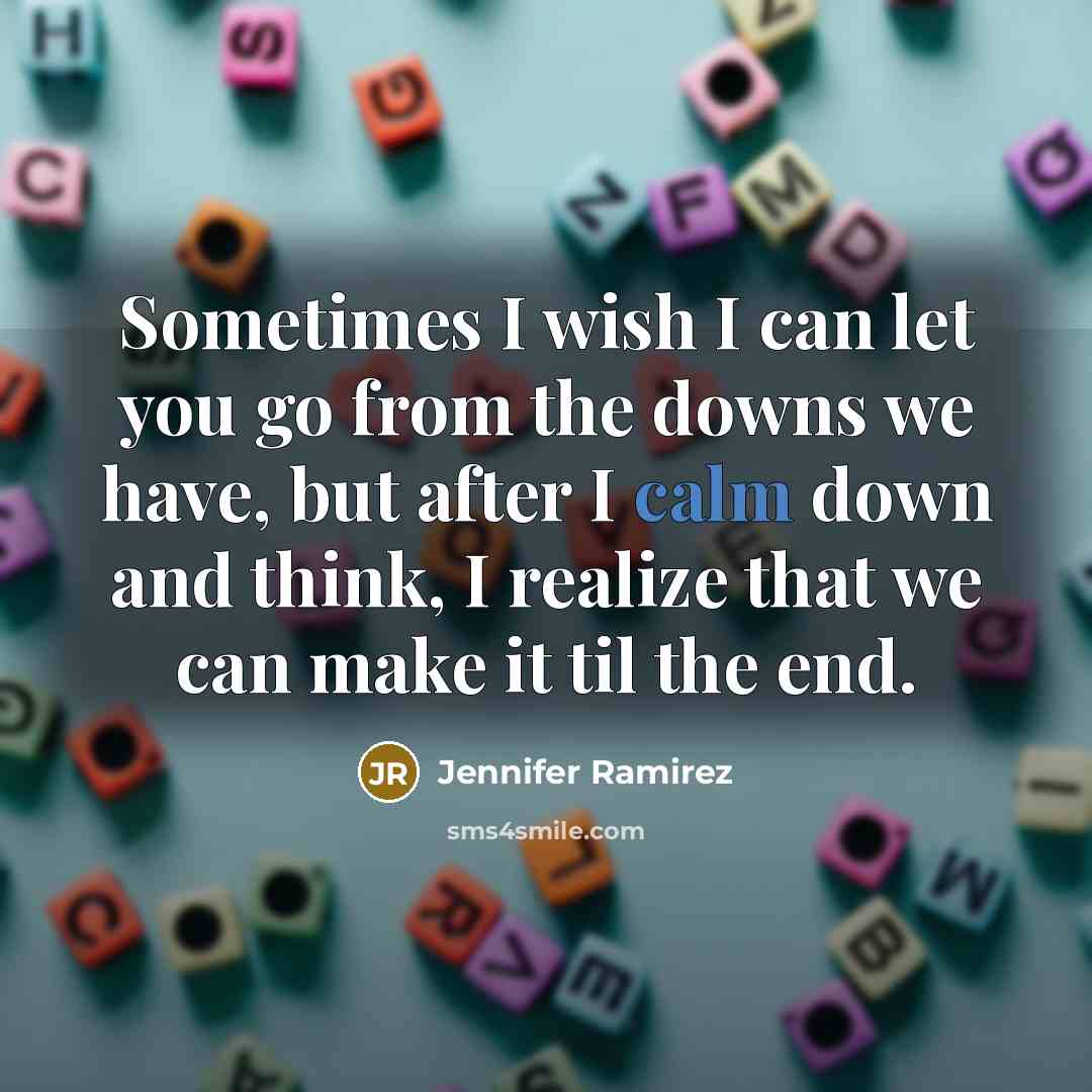 “Sometimes I wish I can let you go from the downs we have, but after I calm down and think, I realize that we can make it til the end.” quote by Jennifer Ramirez