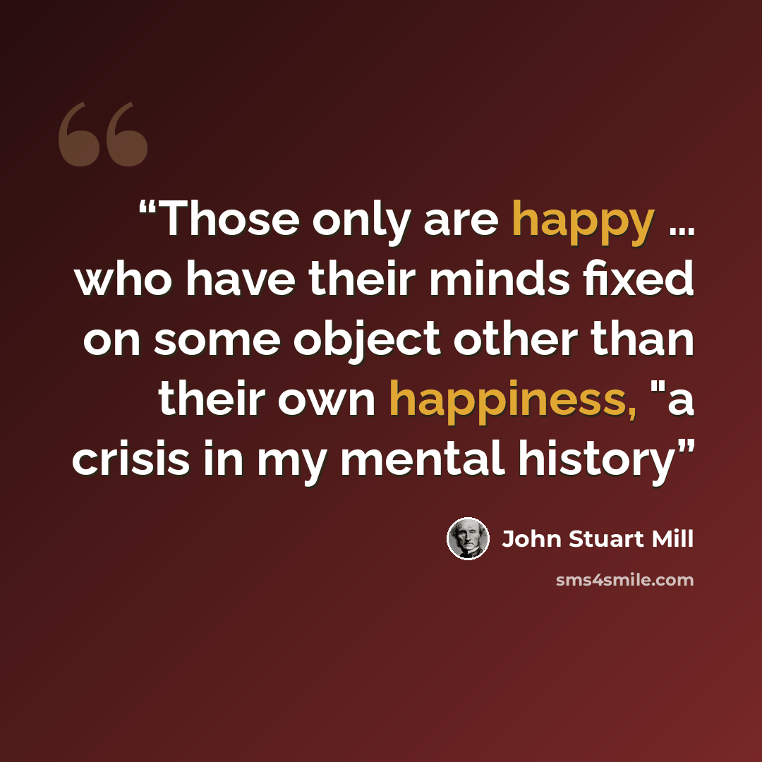 “Those only are happy … who have their minds fixed on some object other than their own happiness, "a crisis in my mental history” quote by John Stuart Mill