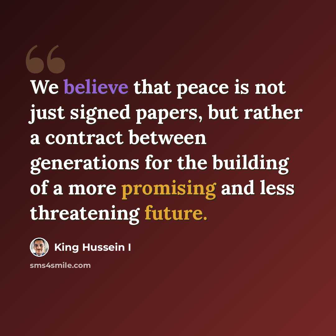 “We believe that peace is not just signed papers, but rather a contract between generations for the building of a more promising and less threatening future.” quote by King Hussein I
