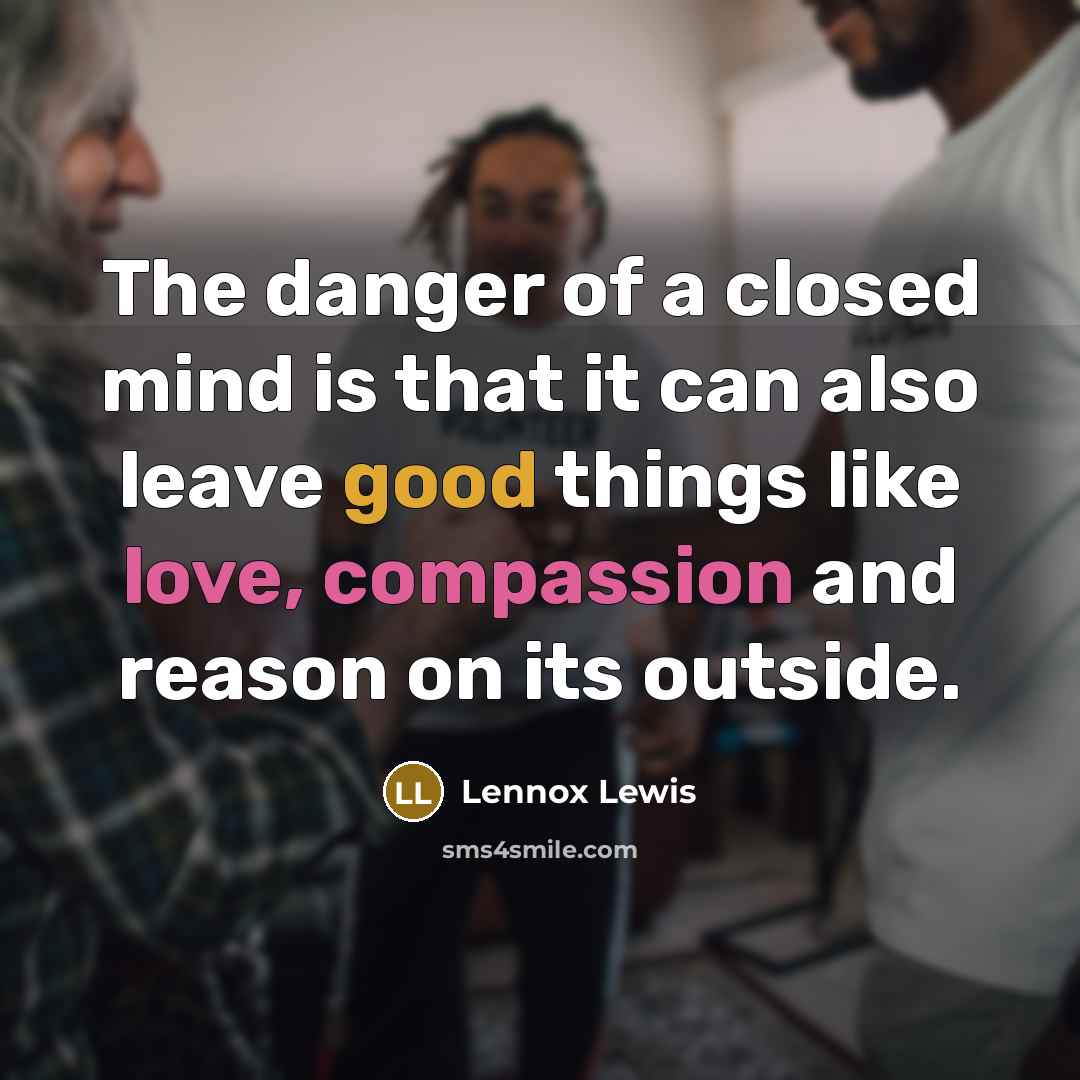 “The danger of a closed mind is that it can also leave good things like love, compassion and reason on its outside.” quote by Lennox Lewis