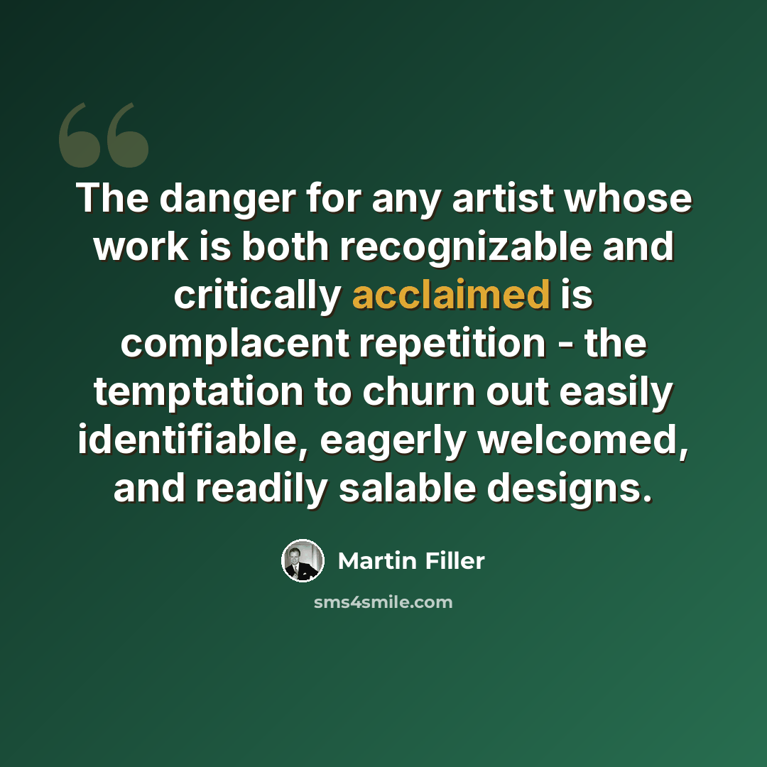 “The danger for any artist whose work is both recognizable and critically acclaimed is complacent repetition - the temptation to churn out easily identifiable, eagerly welcomed, and readily salable designs.” quote by Martin Filler