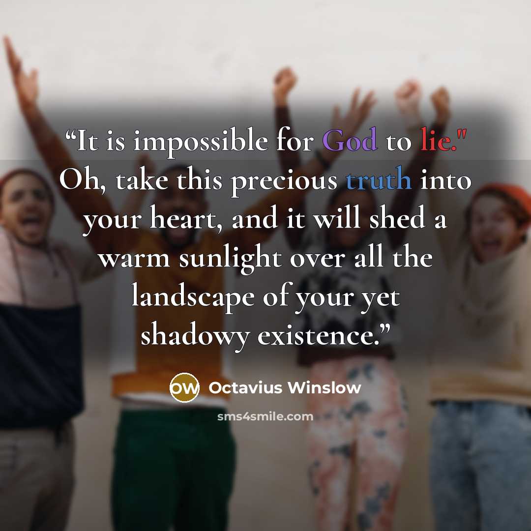 “It is impossible for God to lie." Oh, take this precious truth into your heart, and it will shed a warm sunlight over all the landscape of your yet shadowy existence.” quote by Octavius Winslow