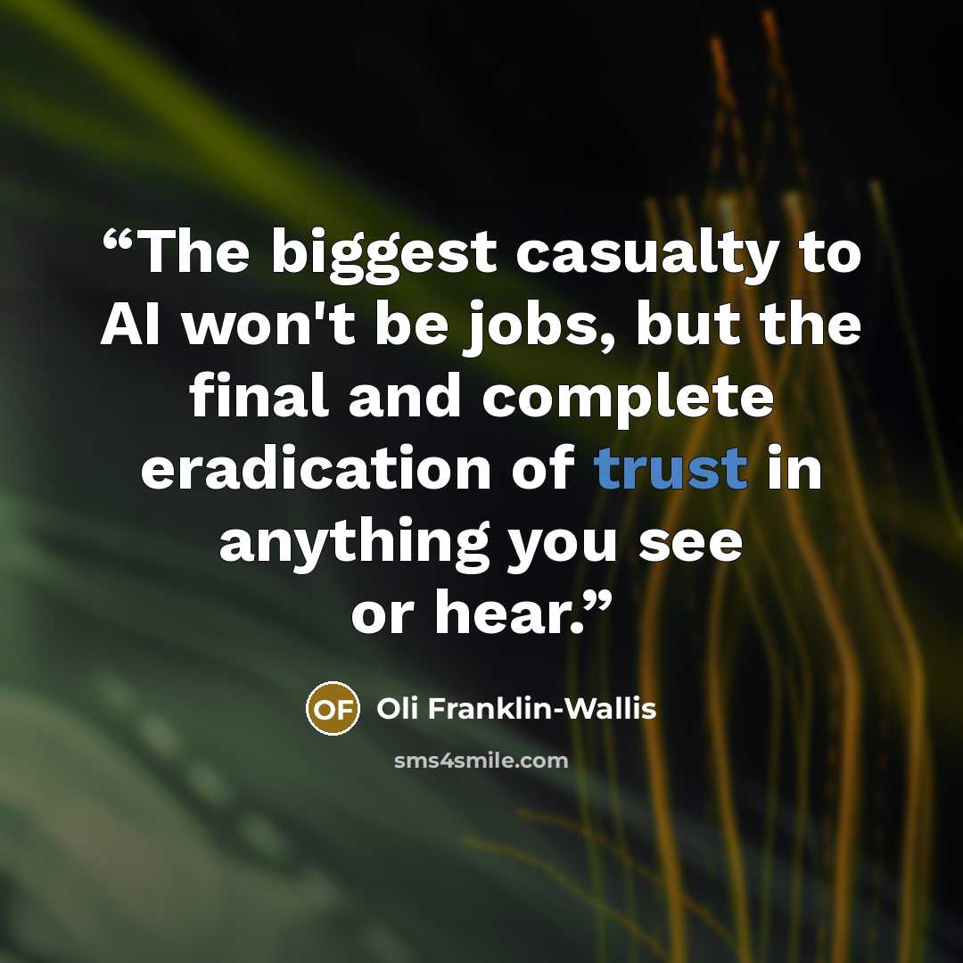 “The biggest casualty to AI won't be jobs, but the final and complete eradication of trust in anything you see or hear.” quote by Oli Franklin-Wallis