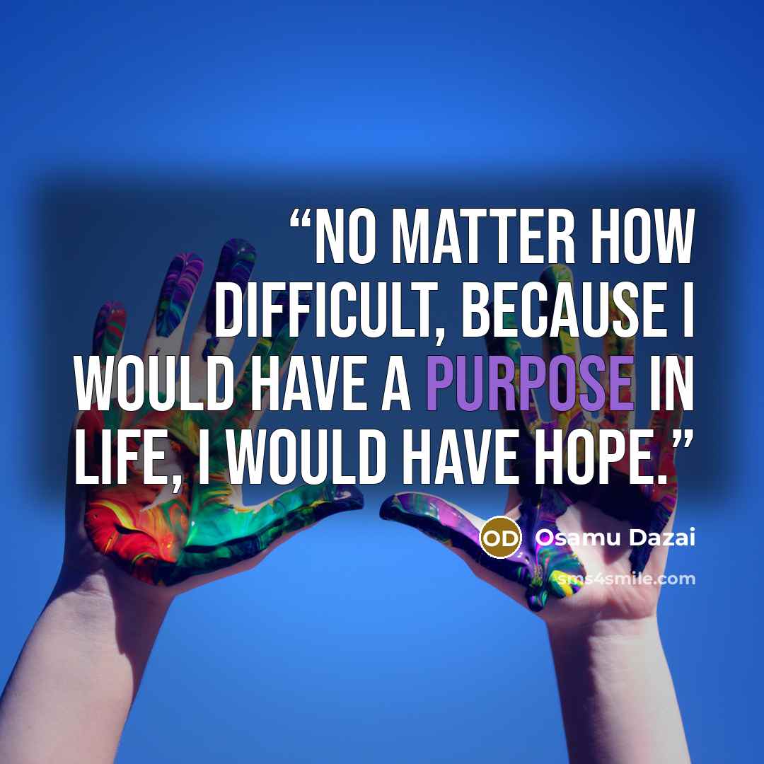 “no matter how difficult, because I would have a purpose in life, I would have hope.” quote by Osamu Dazai
