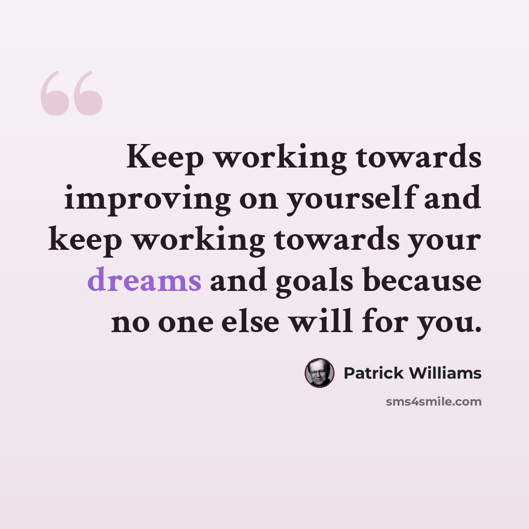“Keep working towards improving on yourself and keep working towards your dreams and goals because no one else will for you.” quote by Patrick Williams