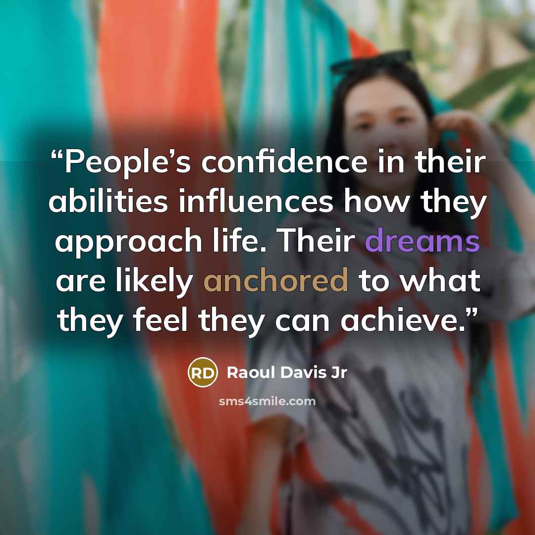 “People’s confidence in their abilities influences how they approach life. Their dreams are likely anchored to what they feel they can achieve.” quote by Raoul Davis Jr