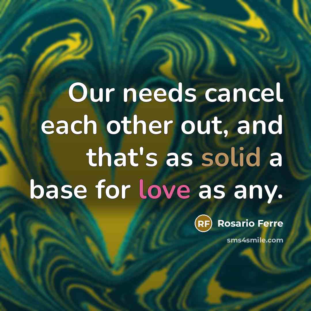 “Our needs cancel each other out, and that's as solid a base for love as any.” quote by Rosario Ferre