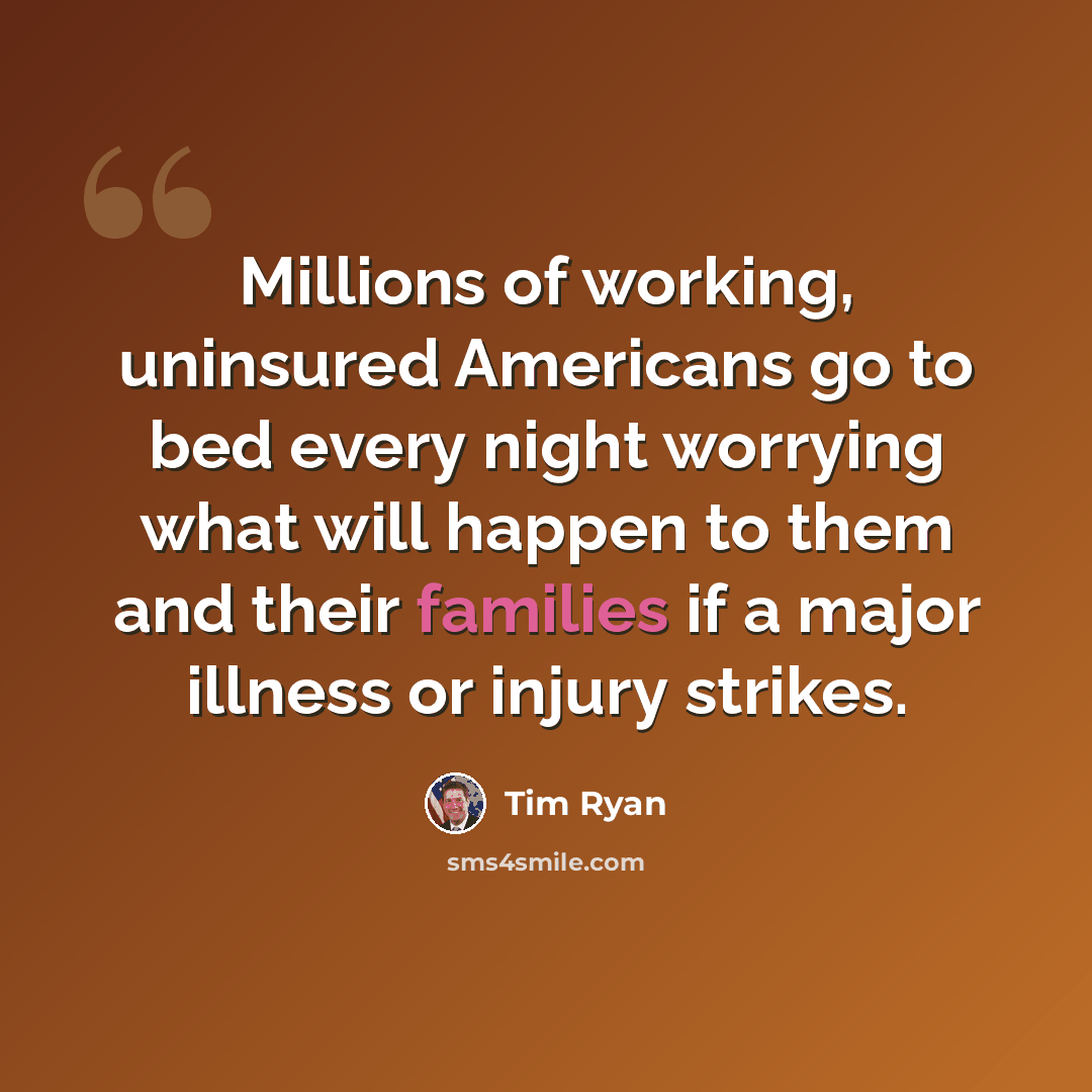 “Millions of working, uninsured Americans go to bed every night worrying what will happen to them and their families if a major illness or injury strikes.” quote by Tim Ryan