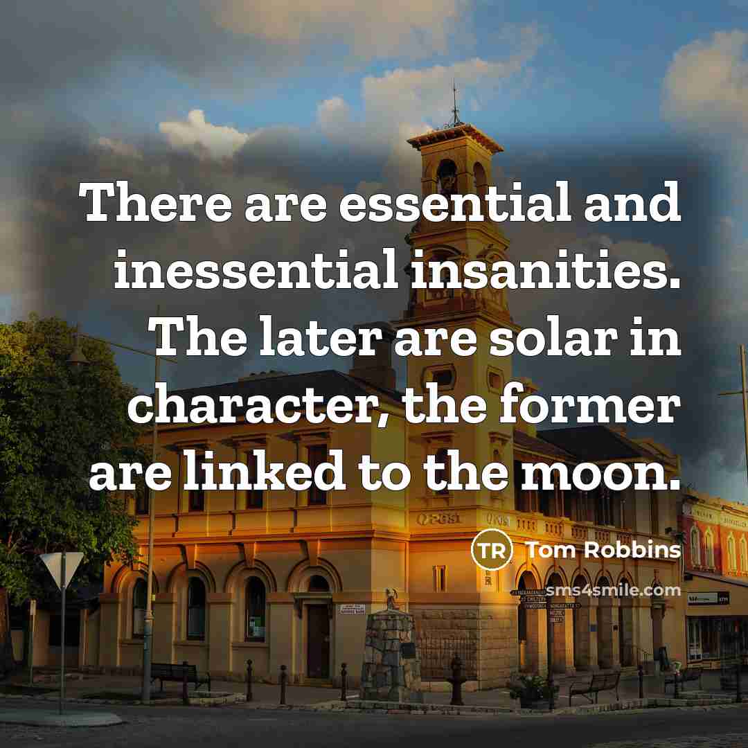 “There are essential and inessential insanities. The later are solar in character, the former are linked to the moon.” quote by Tom Robbins