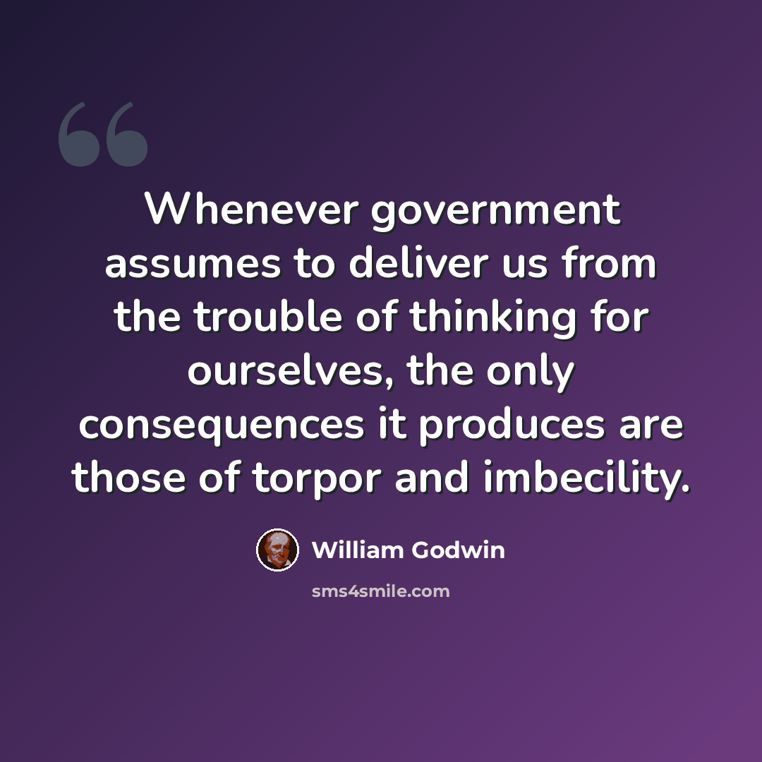 “Whenever government assumes to deliver us from the trouble of thinking for ourselves, the only consequences it produces are those of torpor and imbecility.” quote by William Godwin