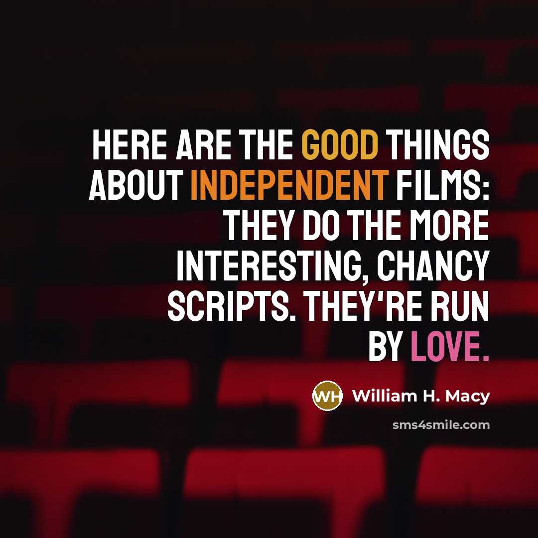 “Here are the good things about independent films: They do the more interesting, chancy scripts. They're run by love.” quote by William H. Macy