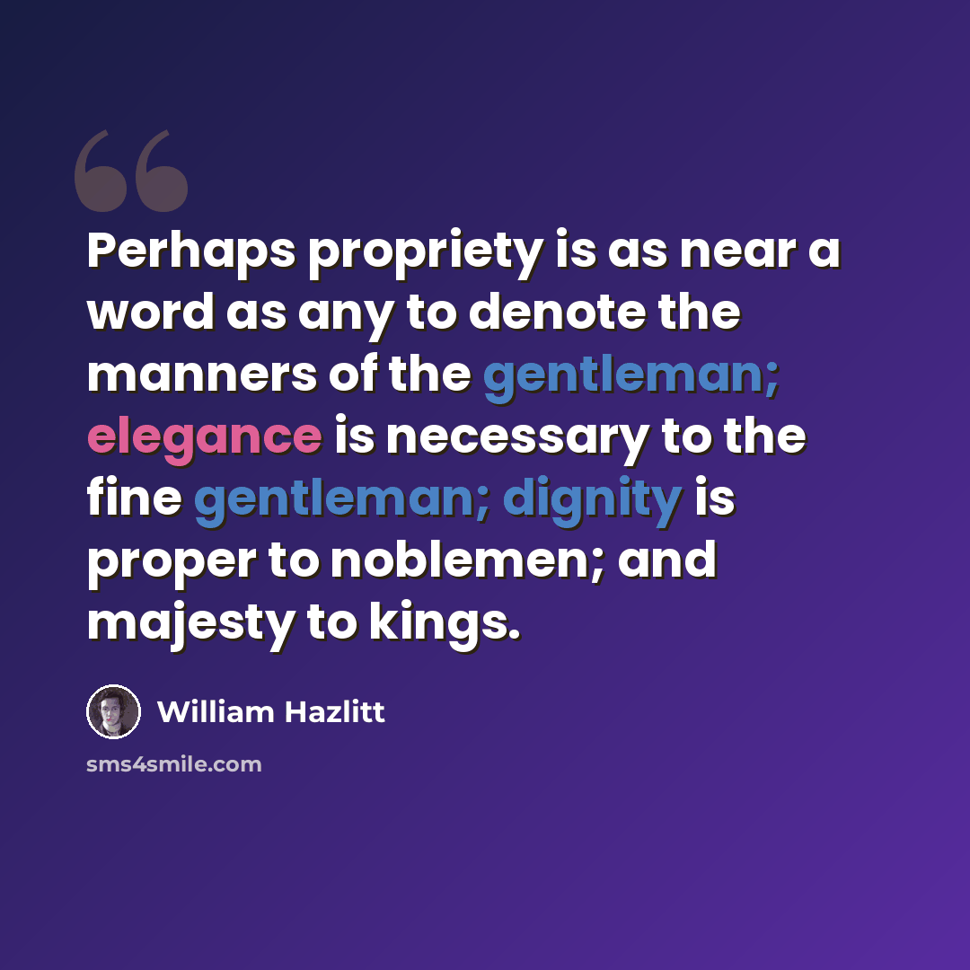“Perhaps propriety is as near a word as any to denote the manners of the gentleman; elegance is necessary to the fine gentleman; dignity is proper to noblemen; and majesty to kings.” quote by William Hazlitt