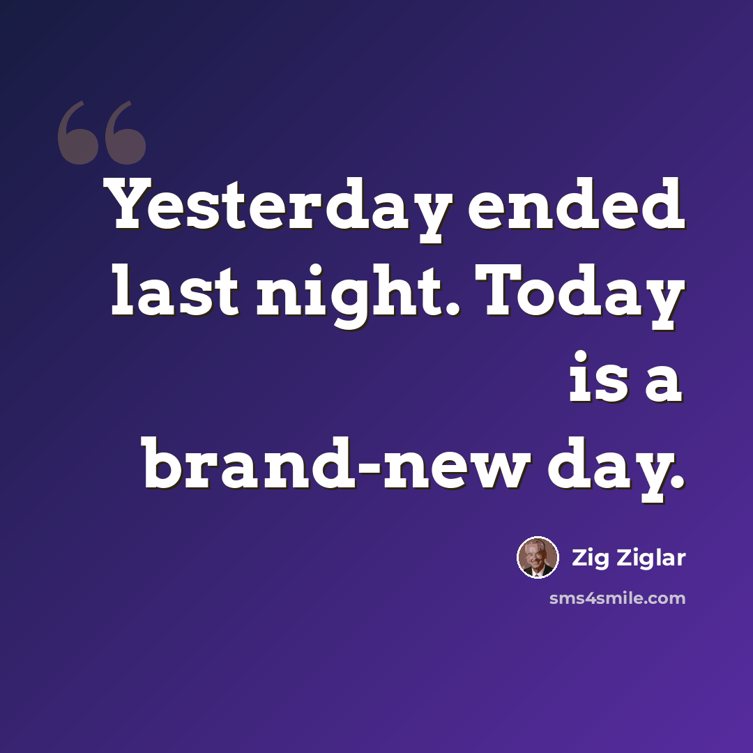 “Yesterday ended last night. Today is a brand-new day.” quote by Zig Ziglar