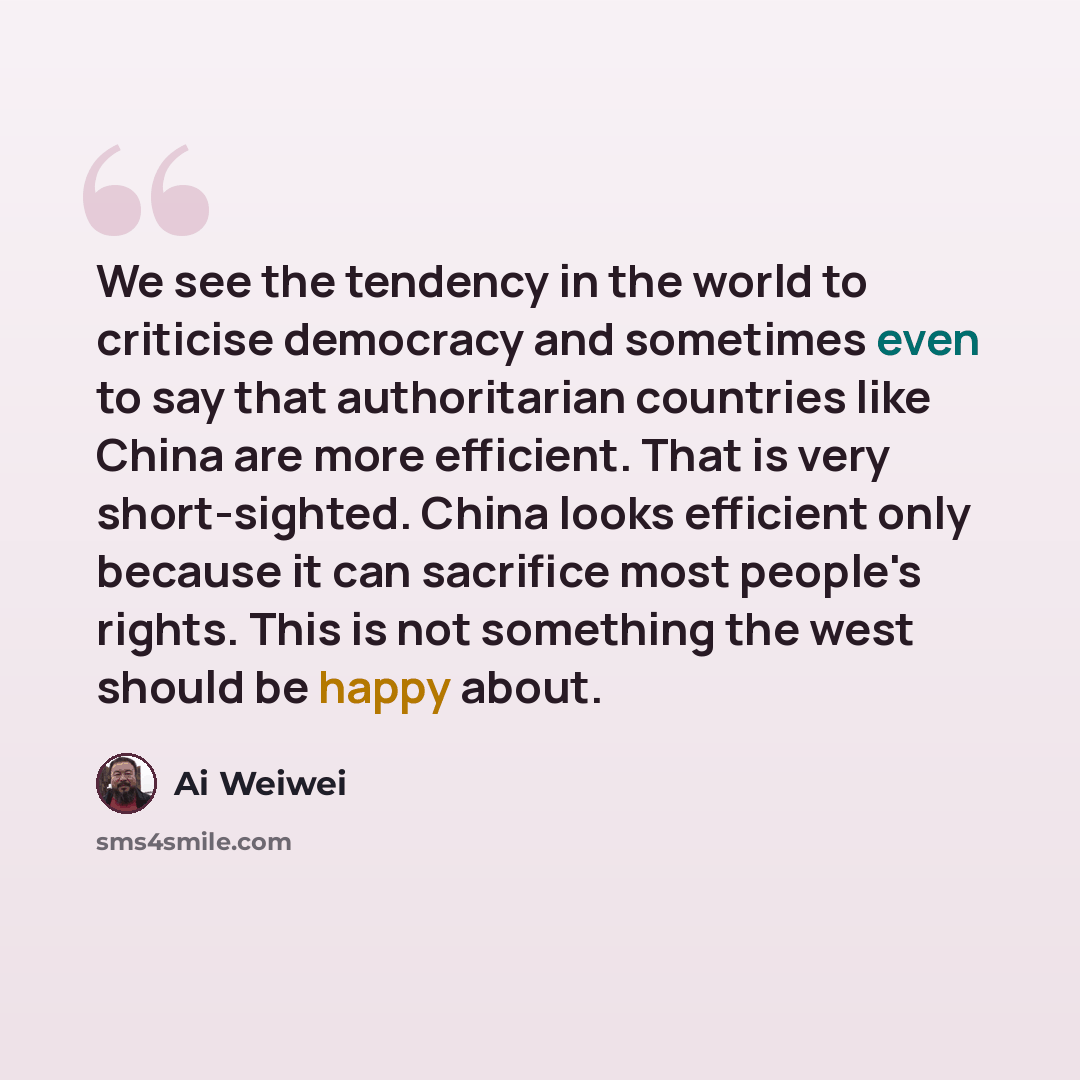 “We see the tendency in the world to criticise democracy and sometimes even to say that authoritarian countries like China are more efficient. That is very short-sighted. China looks efficient only because it can sacrifice most people's rights. This is not something the west should be happy about.” quote by Ai Weiwei