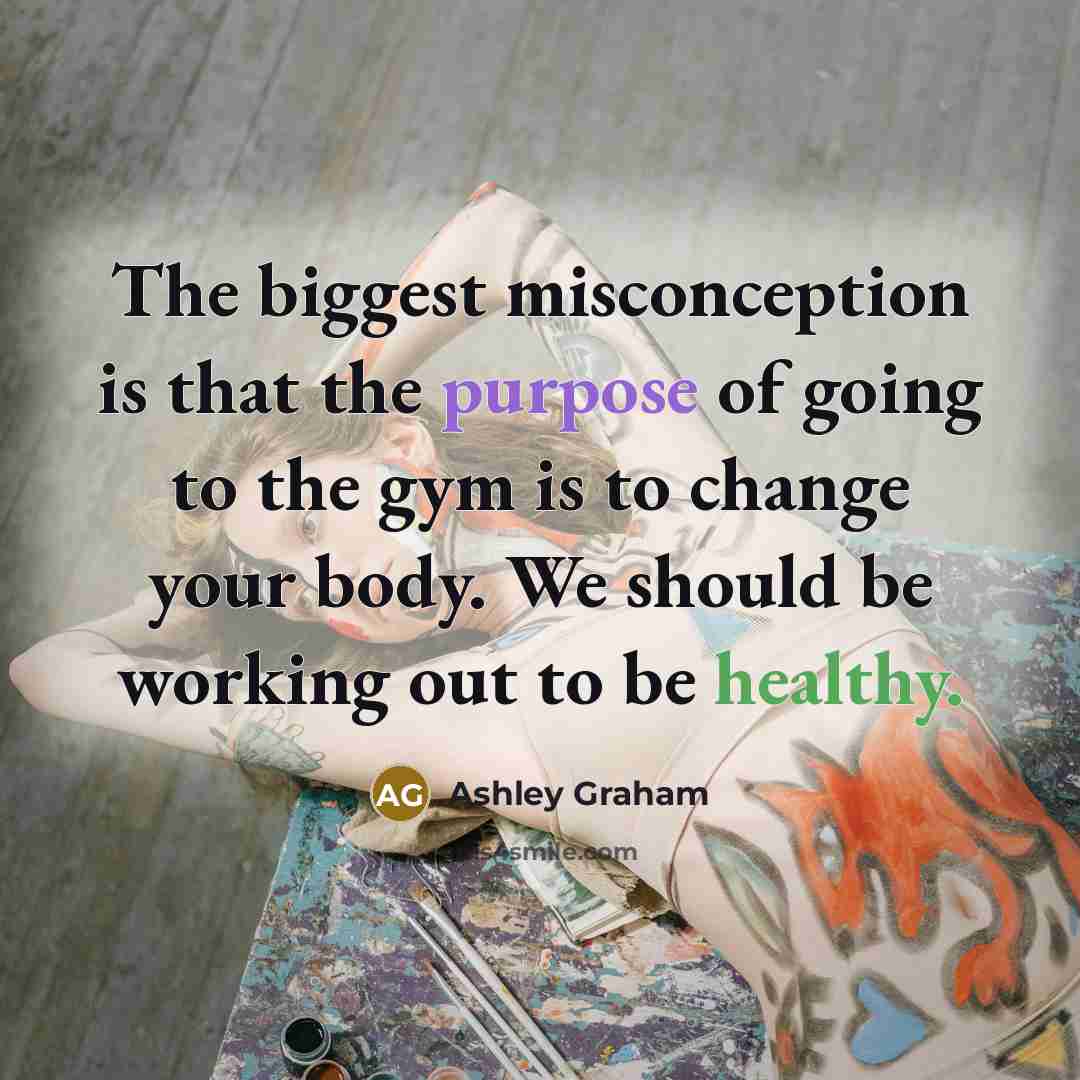 “The biggest misconception is that the purpose of going to the gym is to change your body. We should be working out to be healthy.” quote by Ashley Graham
