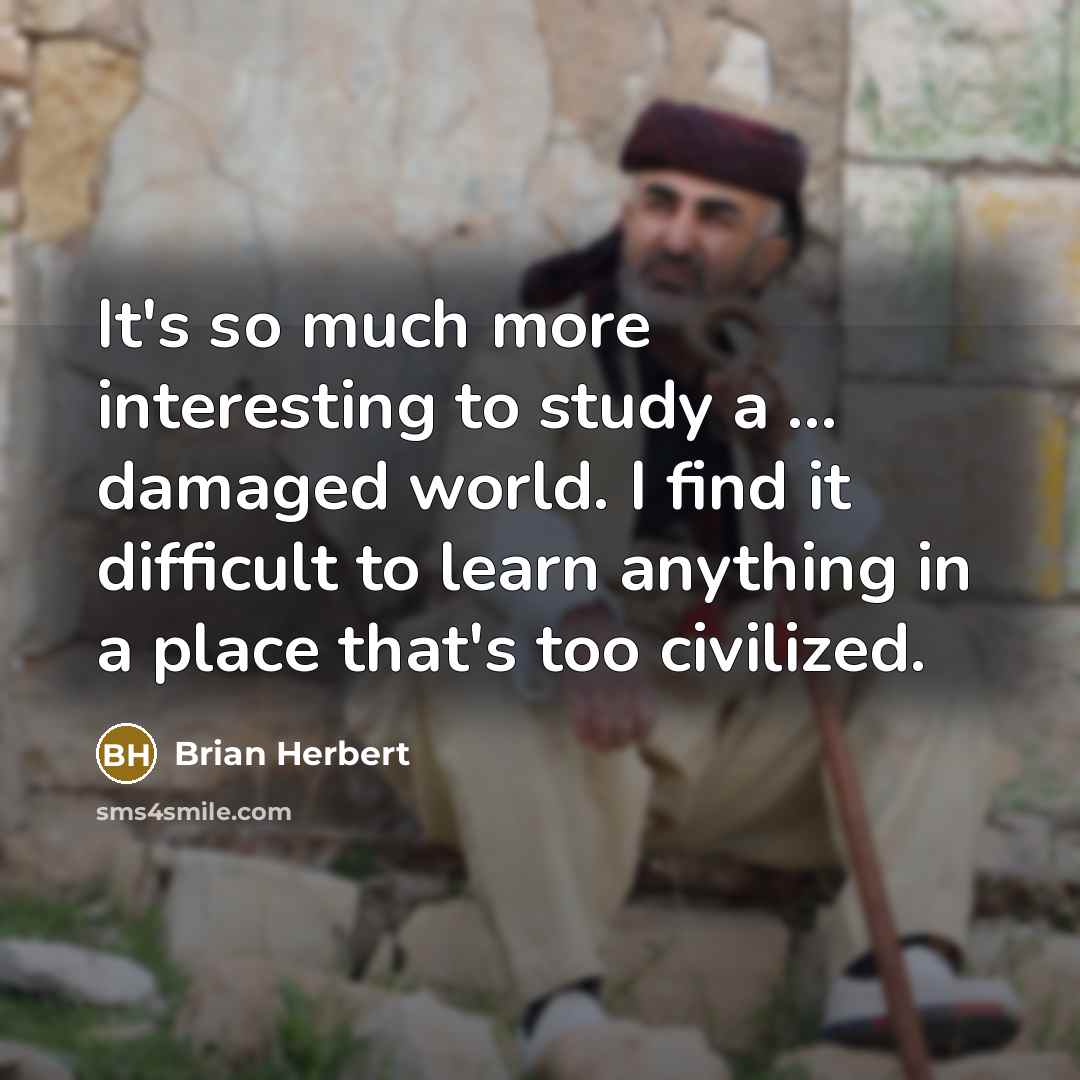 “It's so much more interesting to study a ... damaged world. I find it difficult to learn anything in a place that's too civilized.” quote by Brian Herbert