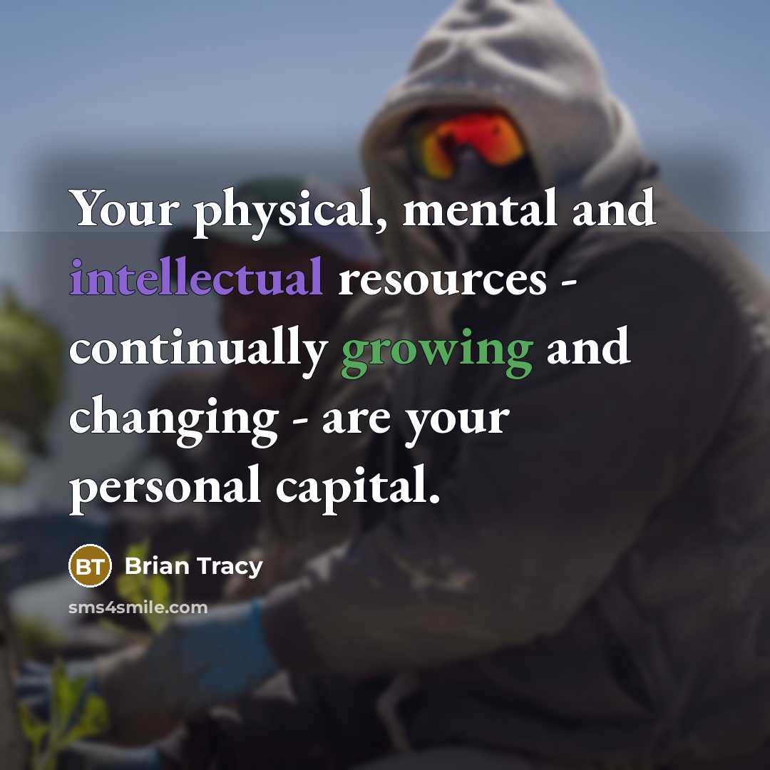 “Your physical, mental and intellectual resources - continually growing and changing - are your personal capital.” quote by Brian Tracy