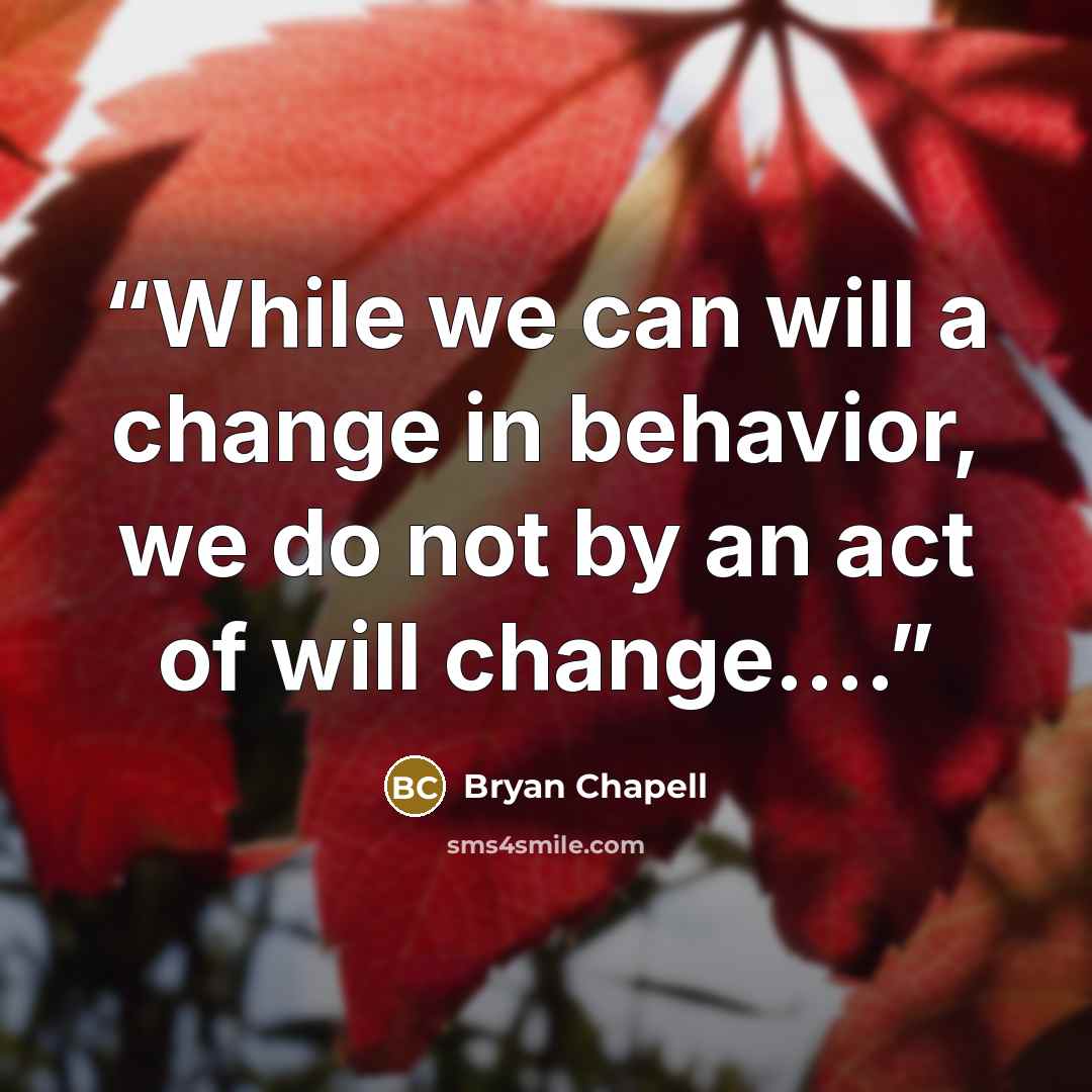 “While we can will a change in behavior, we do not by an act of will change….” quote by Bryan Chapell