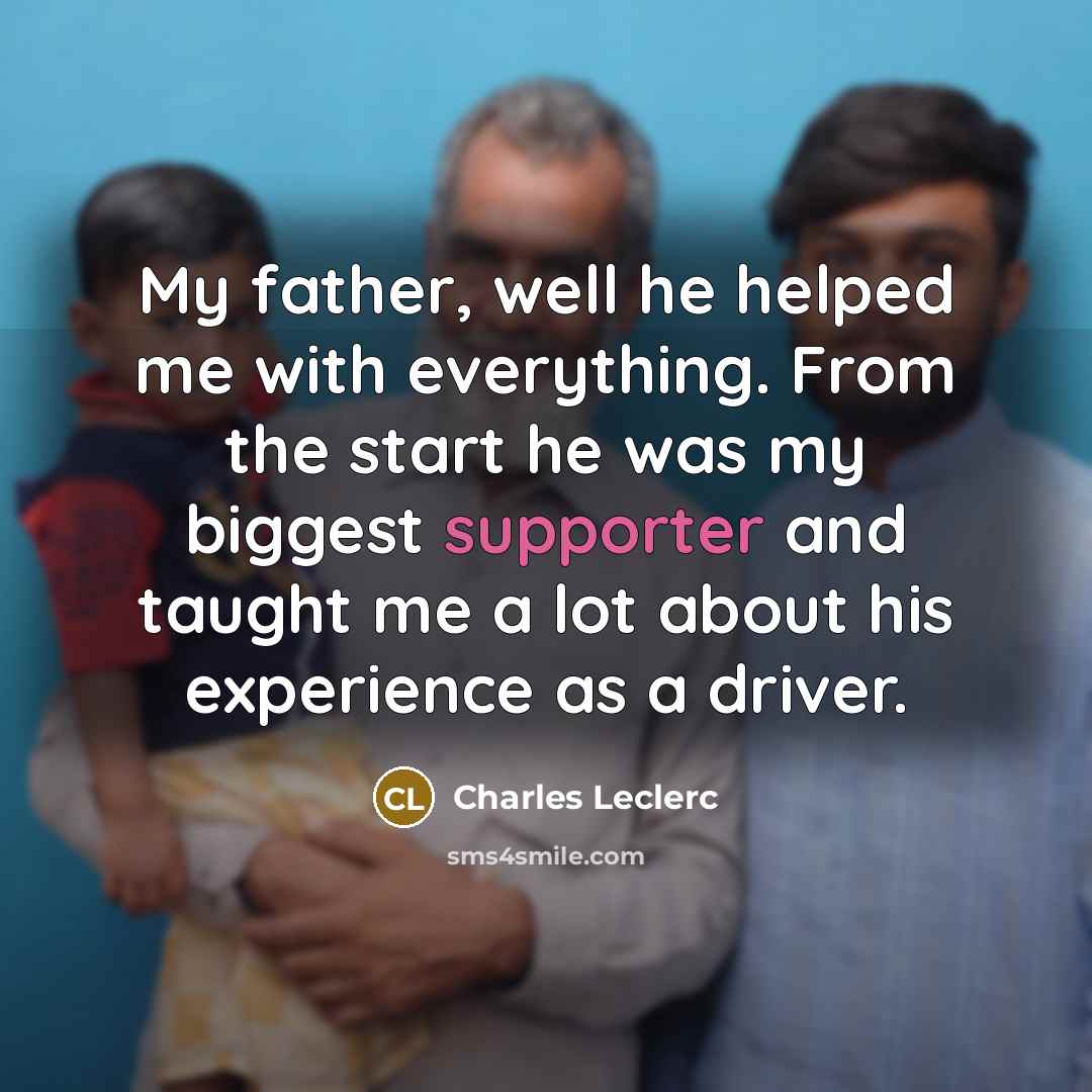 “My father, well he helped me with everything. From the start he was my biggest supporter and taught me a lot about his experience as a driver.” quote by Charles Leclerc