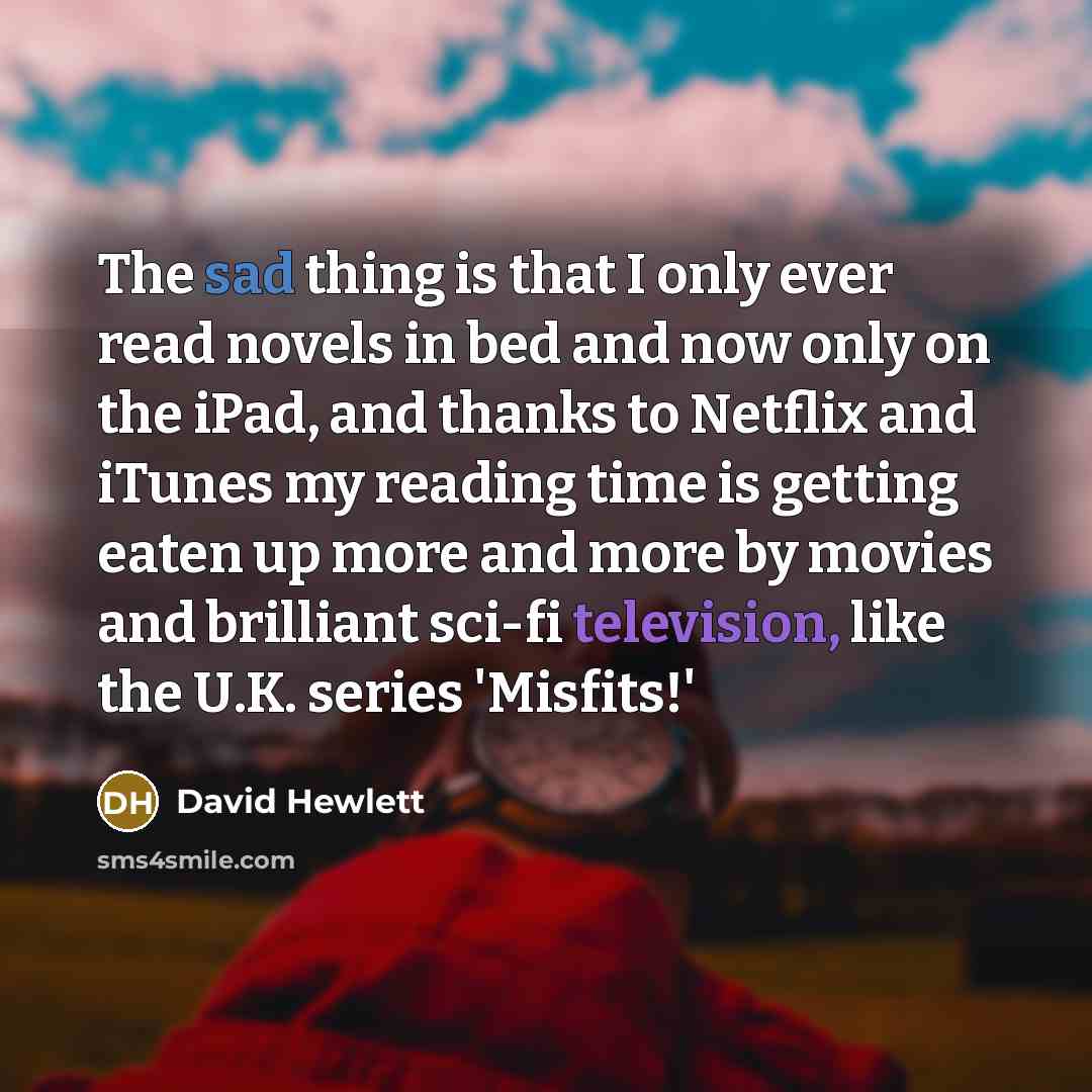 “The sad thing is that I only ever read novels in bed and now only on the iPad, and thanks to Netflix and iTunes my reading time is getting eaten up more and more by movies and brilliant sci-fi television, like the U.K. series 'Misfits!'” quote by David Hewlett