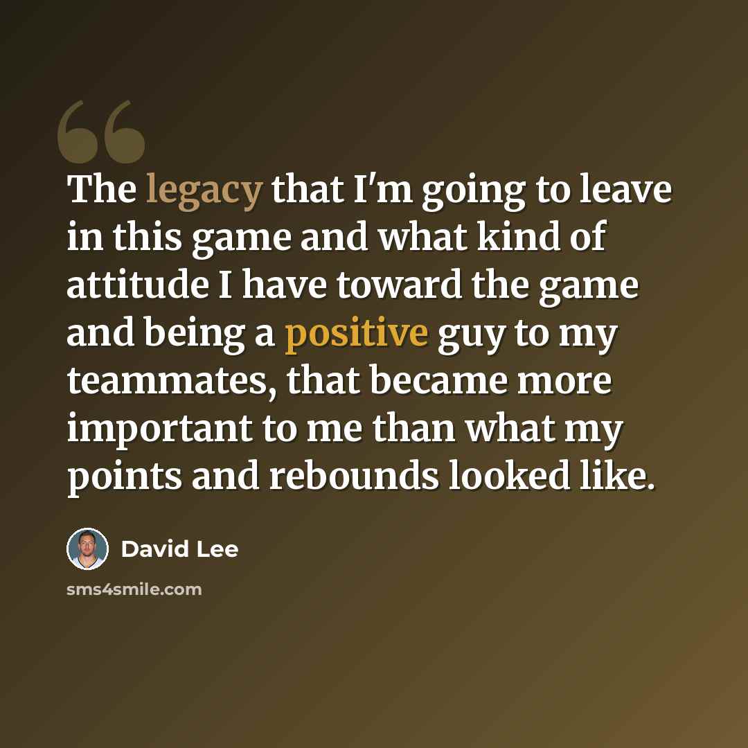 “The legacy that I'm going to leave in this game and what kind of attitude I have toward the game and being a positive guy to my teammates, that became more important to me than what my points and rebounds looked like.” quote by David Lee
