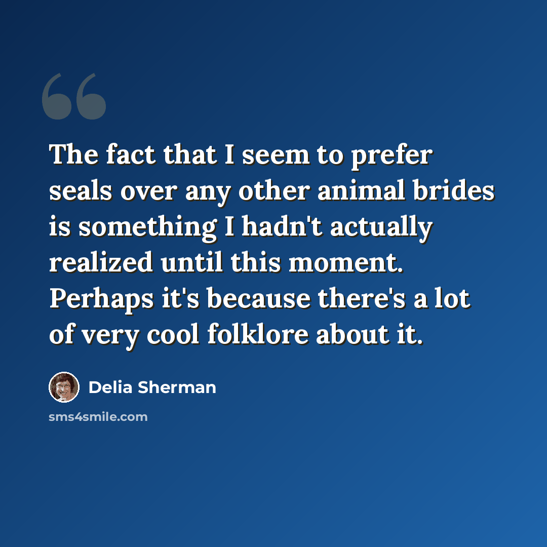 “The fact that I seem to prefer seals over any other animal brides is something I hadn't actually realized until this moment. Perhaps it's because there's a lot of very cool folklore about it.” quote by Delia Sherman