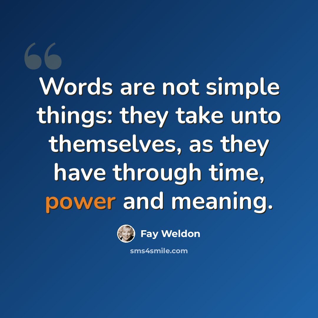 “Words are not simple things: they take unto themselves, as they have through time, power and meaning.” quote by Fay Weldon