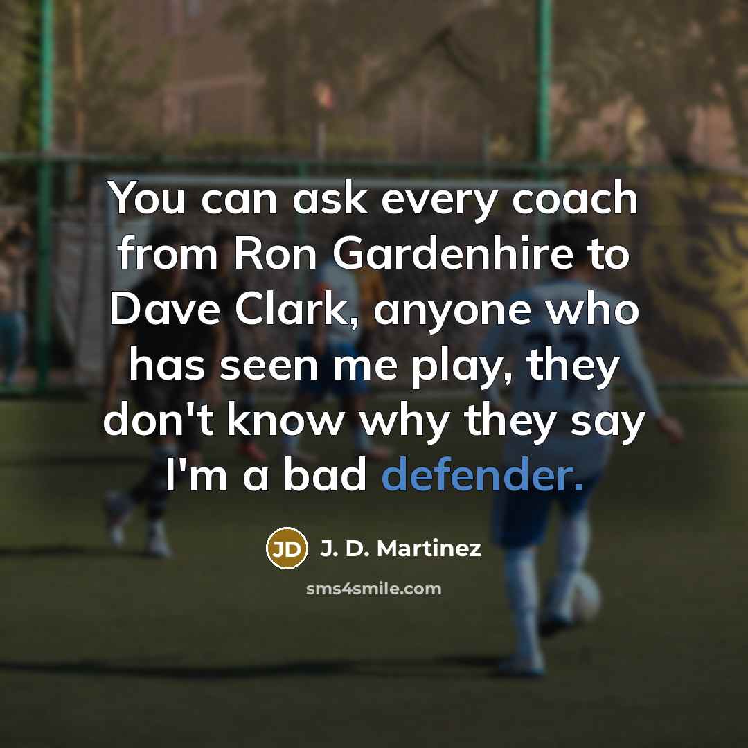 “You can ask every coach from Ron Gardenhire to Dave Clark, anyone who has seen me play, they don't know why they say I'm a bad defender.” quote by J. D. Martinez