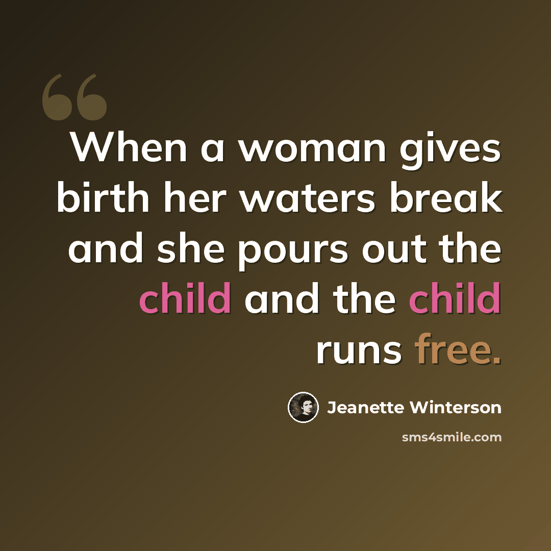 “When a woman gives birth her waters break and she pours out the child and the child runs free.” quote by Jeanette Winterson