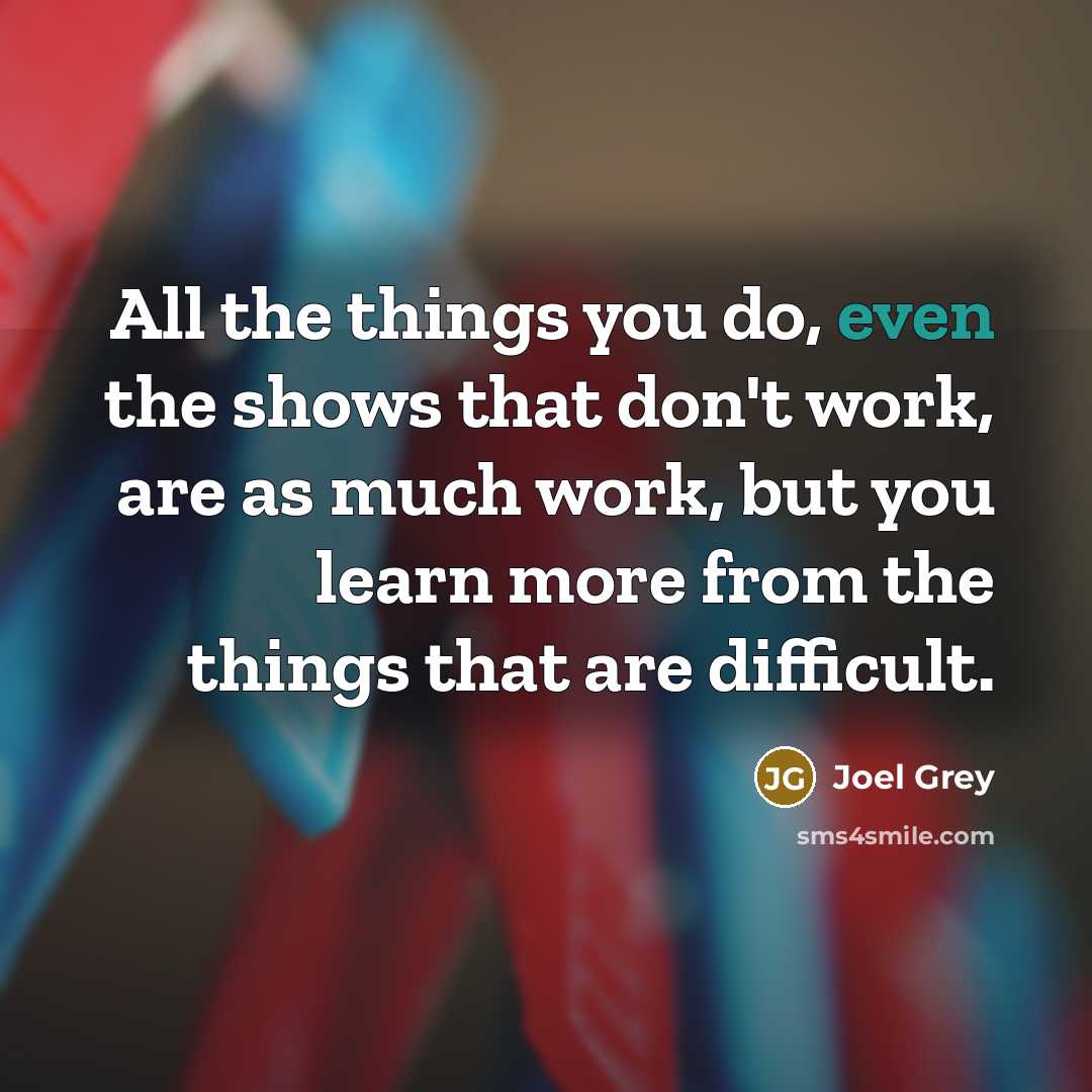 “All the things you do, even the shows that don't work, are as much work, but you learn more from the things that are difficult.” quote by Joel Grey