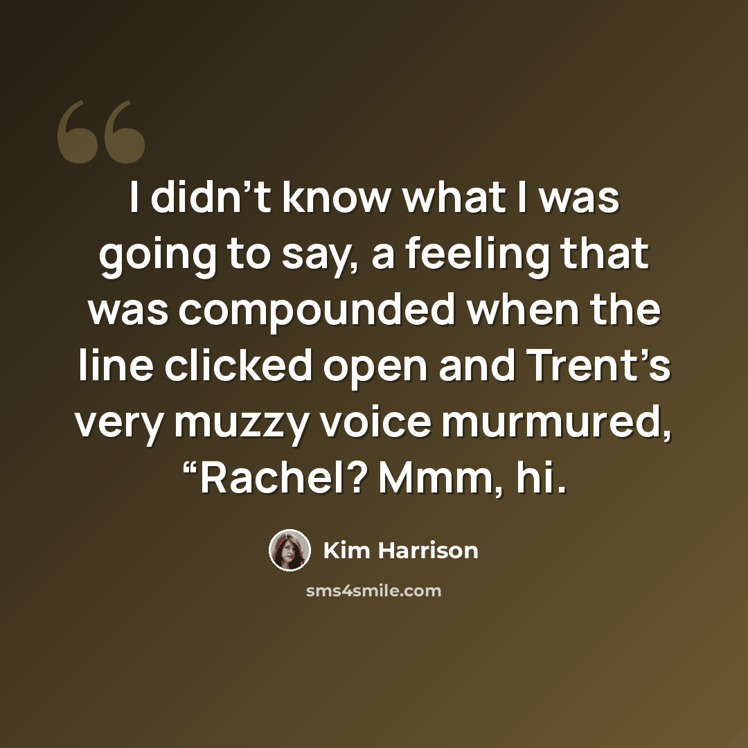 “I didn’t know what I was going to say, a feeling that was compounded when the line clicked open and Trent’s very muzzy voice murmured, “Rachel? Mmm, hi.” quote by Kim Harrison