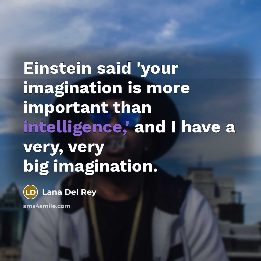 “Einstein said 'your imagination is more important than intelligence,' and I have a very, very big imagination.” quote by Lana Del Rey